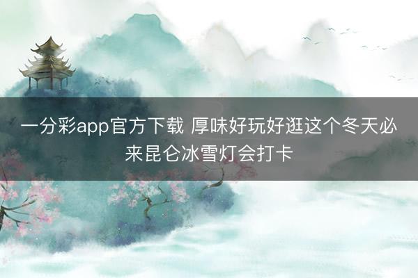 一分彩app官方下载 厚味好玩好逛这个冬天必来昆仑冰雪灯会打卡