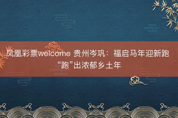 凤凰彩票welcome 贵州岑巩:福启马年迎新跑 “跑”出浓郁乡土年