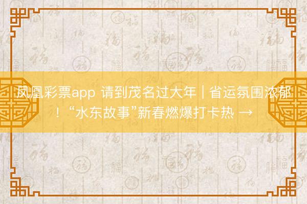 凤凰彩票app 请到茂名过大年 | 省运氛围浓郁！“水东故事”新春燃爆打卡热 →