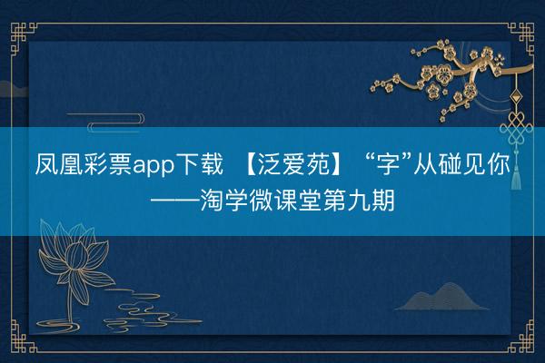 凤凰彩票app下载 【泛爱苑】 “字”从碰见你——淘学微课堂第九期