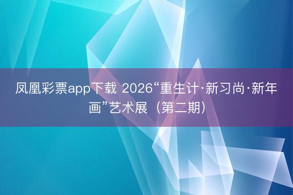 凤凰彩票app下载 2026“重生计·新习尚·新年画”艺术展(第二期)