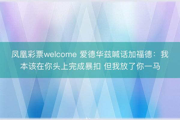 凤凰彩票welcome 爱德华兹喊话加福德：我本该在你头上完成暴扣 但我放了你一马