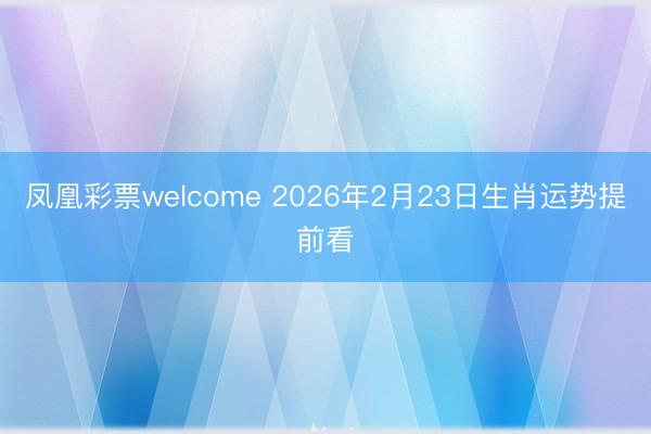 凤凰彩票welcome 2026年2月23日生肖运势提前看