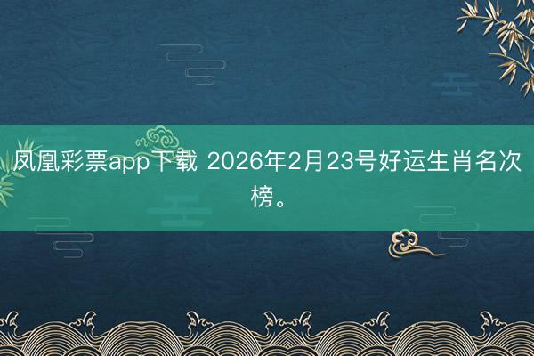 凤凰彩票app下载 2026年2月23号好运生肖名次榜。