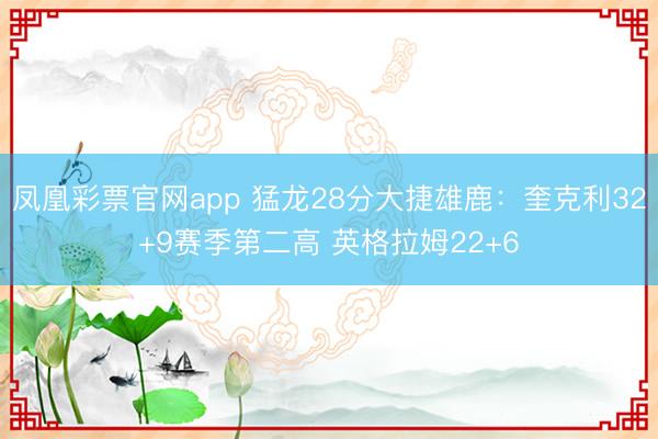 凤凰彩票官网app 猛龙28分大捷雄鹿：奎克利32+9赛季第二高 英格拉姆22+6