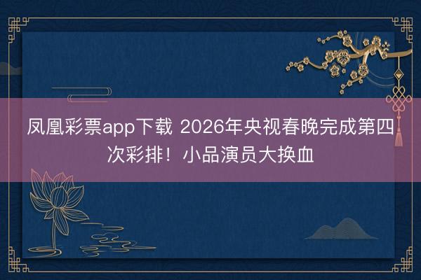 凤凰彩票app下载 2026年央视春晚完成第四次彩排！小品演员大换血
