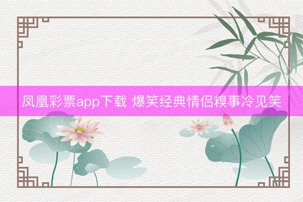 凤凰彩票app下载 爆笑经典情侣糗事冷见笑