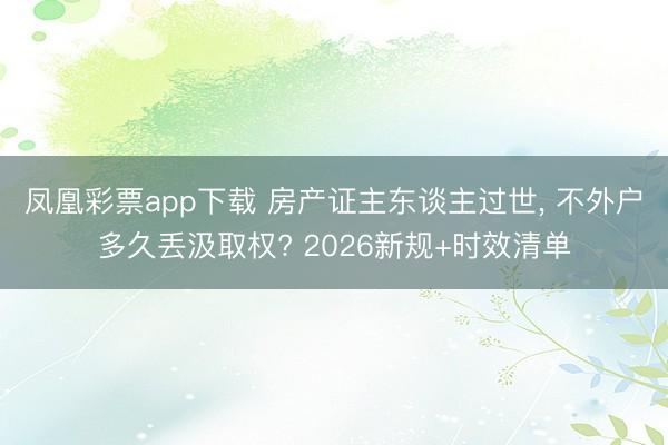 凤凰彩票app下载 房产证主东谈主过世， 不外户多久丢汲取权? 2026新规+时效清单