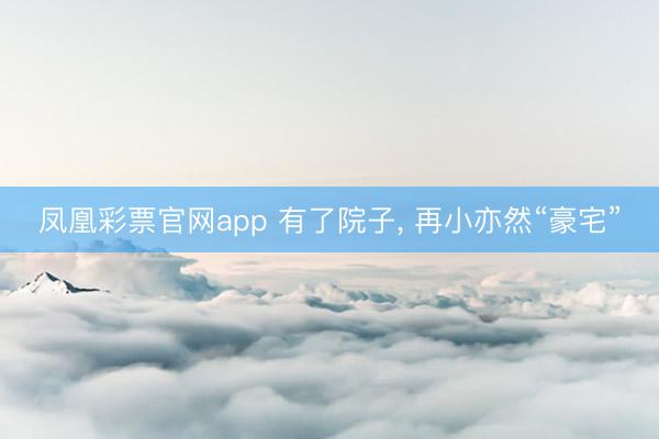 凤凰彩票官网app 有了院子, 再小亦然“豪宅”