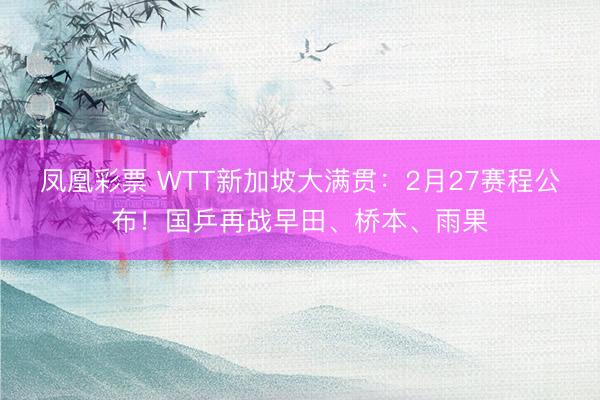 凤凰彩票 WTT新加坡大满贯:2月27赛程公布!国乒再战早田、桥本、雨果