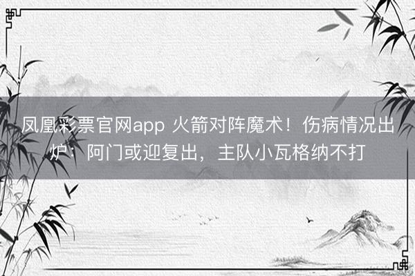 凤凰彩票官网app 火箭对阵魔术！伤病情况出炉：阿门或迎复出，主队小瓦格纳不打