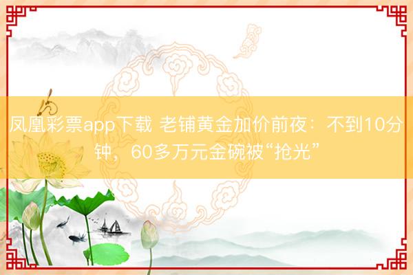 凤凰彩票app下载 老铺黄金加价前夜:不到10分钟,60多万元金碗被“抢光”