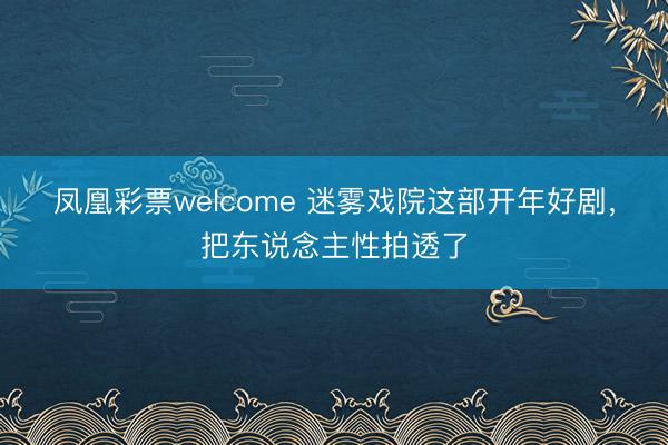 凤凰彩票welcome 迷雾戏院这部开年好剧,把东说念主性拍透了
