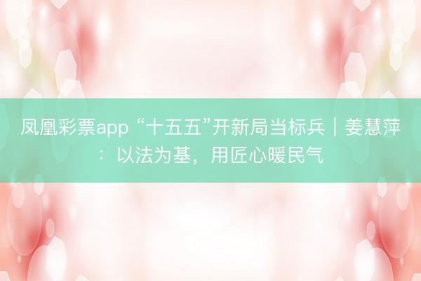 凤凰彩票app “十五五”开新局当标兵|姜慧萍:以法为基,用匠心暖民气