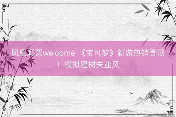凤凰彩票welcome 《宝可梦》新游热销登顶！模拟建树失业风