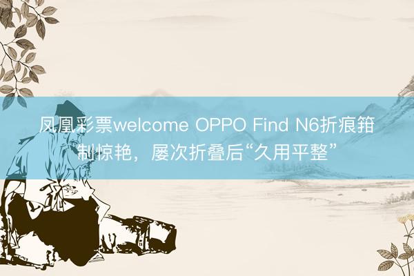 凤凰彩票welcome OPPO Find N6折痕箝制惊艳,屡次折叠后“久用平整”