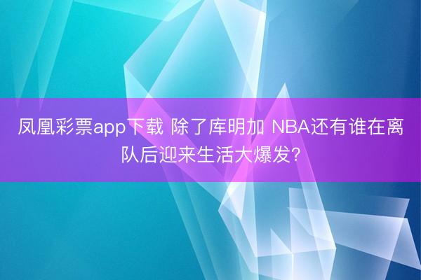 凤凰彩票app下载 除了库明加 NBA还有谁在离队后迎来生活大爆发?
