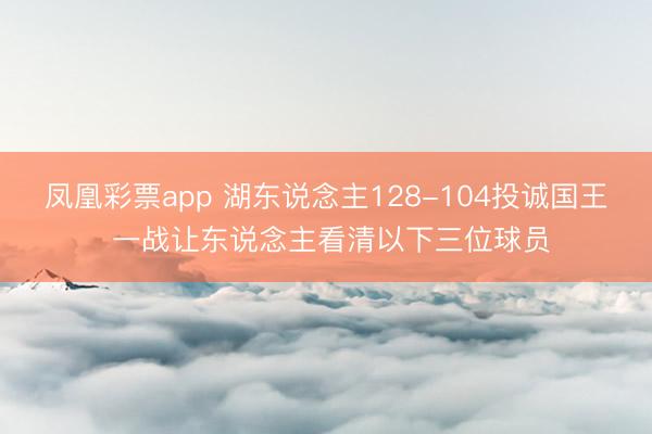 凤凰彩票app 湖东说念主128-104投诚国王 一战让东说念主看清以下三位球员