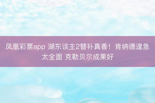 凤凰彩票app 湖东谈主2替补真香!肯纳德遑急太全面 克勒贝尔成果好