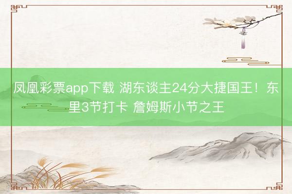 凤凰彩票app下载 湖东谈主24分大捷国王!东里3节打卡 詹姆斯小节之王