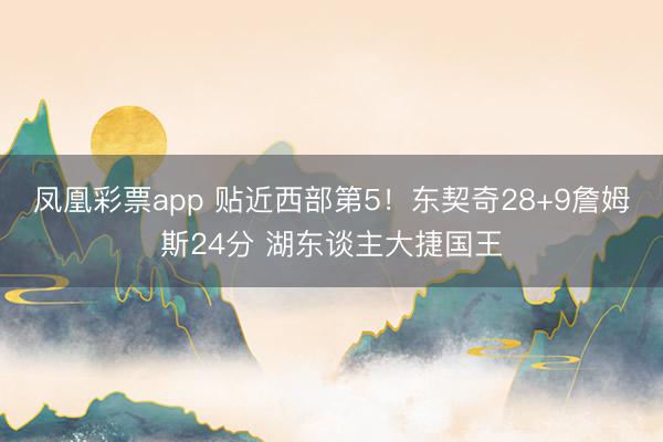 凤凰彩票app 贴近西部第5！东契奇28+9詹姆斯24分 湖东谈主大捷国王