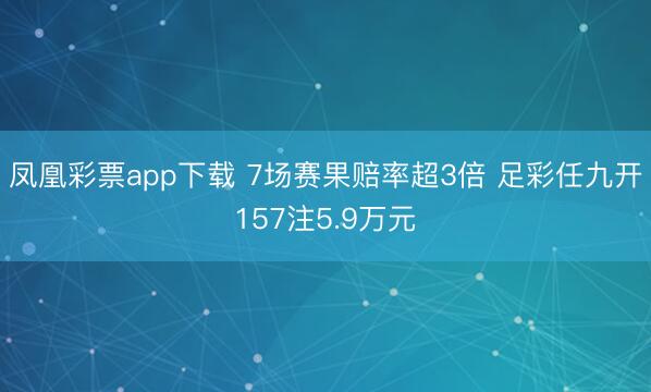 凤凰彩票app下载 7场赛果赔率超3倍 足彩任九开157注5.9万元