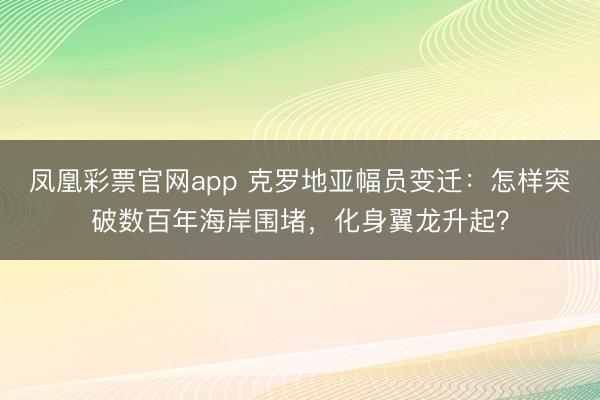 凤凰彩票官网app 克罗地亚幅员变迁：怎样突破数百年海岸围堵，化身翼龙升起？