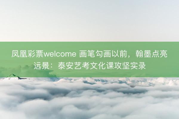 凤凰彩票welcome 画笔勾画以前，翰墨点亮远景：泰安艺考文化课攻坚实录