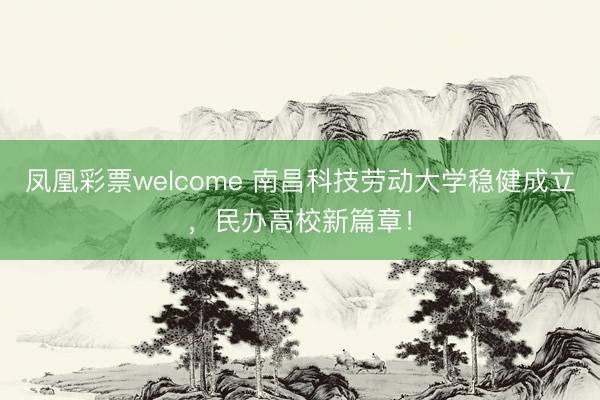 凤凰彩票welcome 南昌科技劳动大学稳健成立，民办高校新篇章！