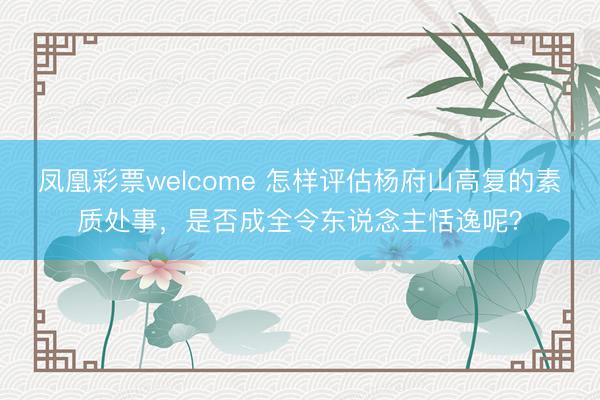 凤凰彩票welcome 怎样评估杨府山高复的素质处事，是否成全令东说念主恬逸呢？