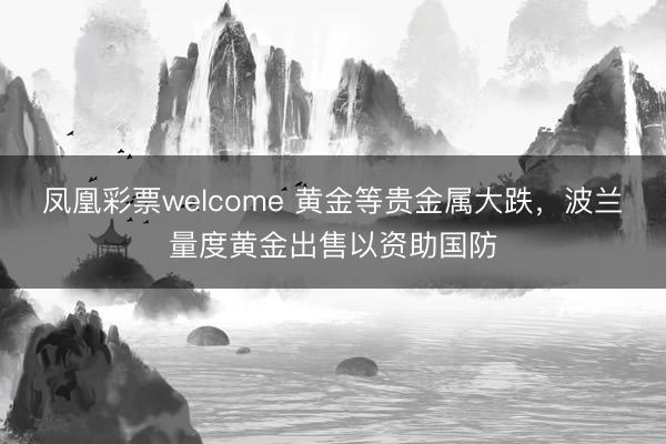 凤凰彩票welcome 黄金等贵金属大跌，波兰量度黄金出售以资助国防