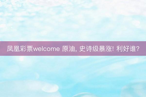 凤凰彩票welcome 原油， 史诗级暴涨! 利好谁?